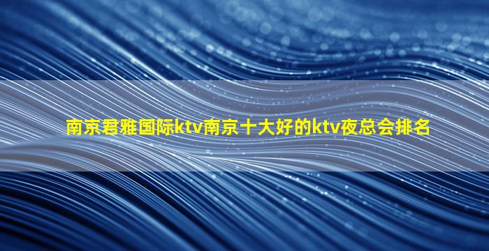 南京君雅国际ktv南京十大好的ktv夜总会排名