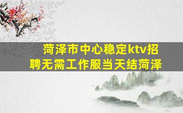 菏泽市中心稳定ktv招聘无需工作服当天结菏泽